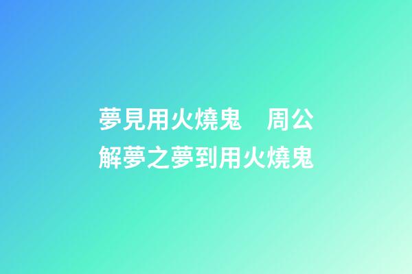 夢見用火燒鬼　周公解夢之夢到用火燒鬼